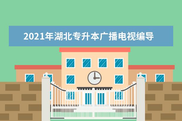 2021年湖北专升本广播电视编导专业招生院校有哪些?