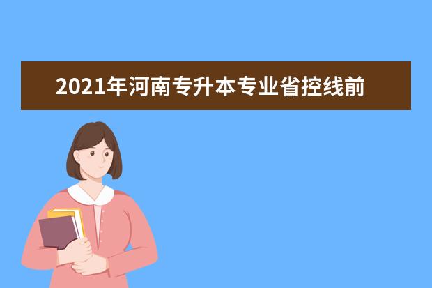 2021年河南专升本专业省控线前十的有哪些？省控线较高的专业是什么？