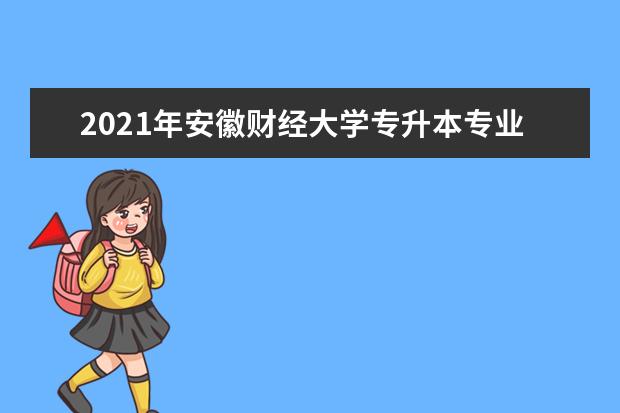 2021年安徽财经大学专升本专业对照表一览!