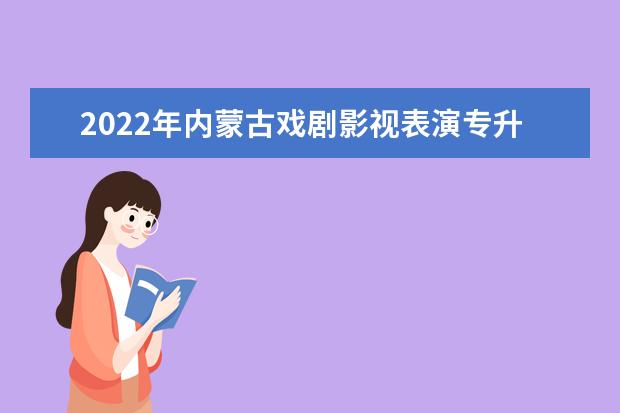 2022年内蒙古戏剧影视表演专升本可以报考的学校有哪些？