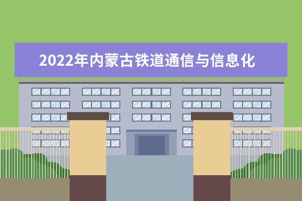 2022年内蒙古铁道通信与信息化技术专升本可以报考的学校有哪些？