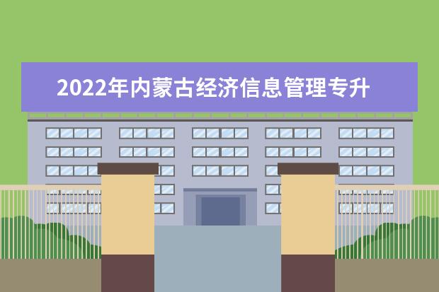 2022年内蒙古经济信息管理专升本可以报考的学校有哪些?