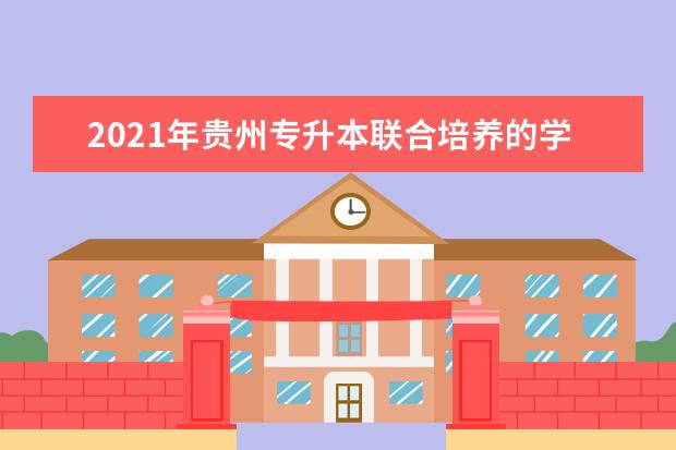 2021年贵州专升本联合培养的学校有哪些？（联合培养政策解读）
