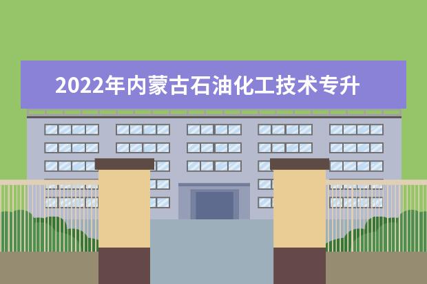 2022年内蒙古石油化工技术专升本可以报考的学校有哪些？