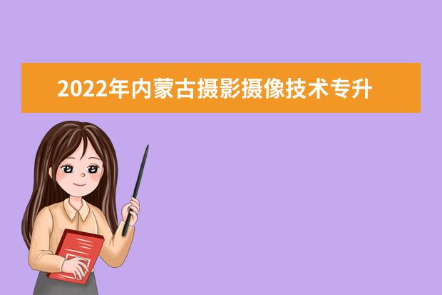 2022年内蒙古摄影摄像技术专升本可以报考的学校有哪些？