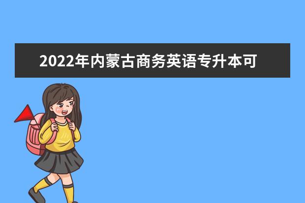 2022年内蒙古商务英语专升本可以报考的学校有哪些?