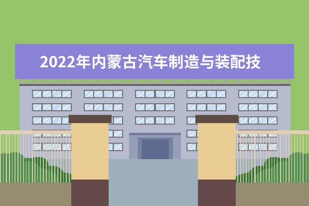 2022年内蒙古汽车制造与装配技术专升本可以报考的学校有哪些?