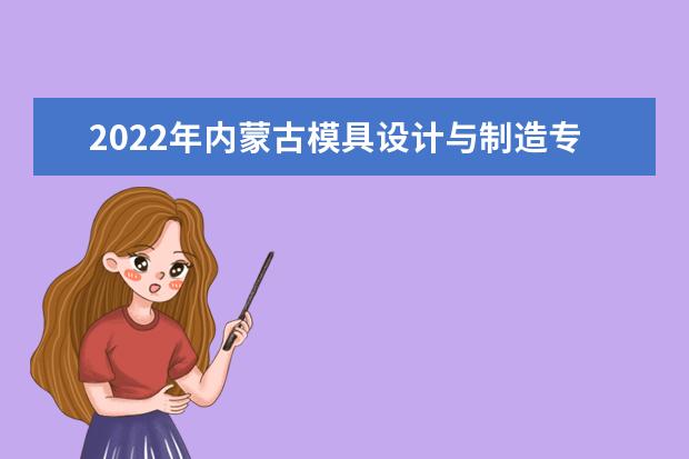 2022年内蒙古模具设计与制造专升本可以报考的学校有哪些？