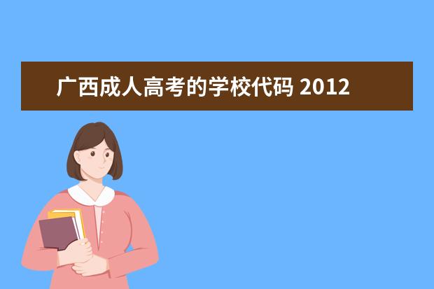 广西成人高考的学校代码 2012广西成人高考的专业有哪些