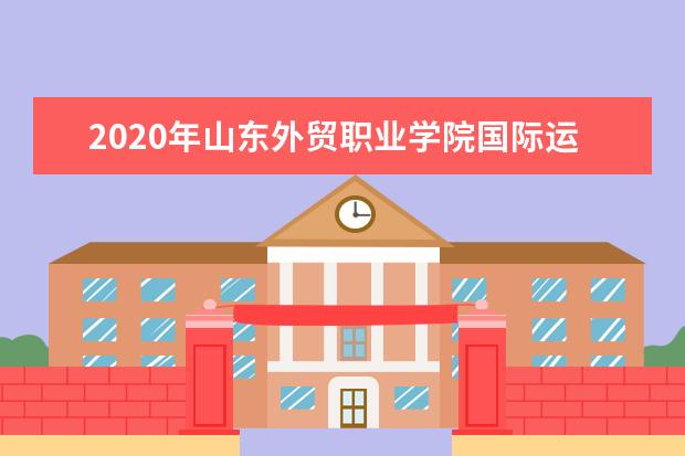 2020年山东外贸职业学院国际运输与物流系专升本录取人数公布！