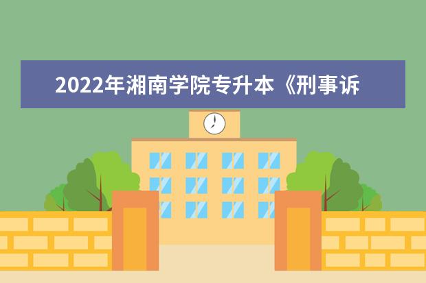2022年湘南学院专升本《刑事诉讼法》课程考试大纲一览