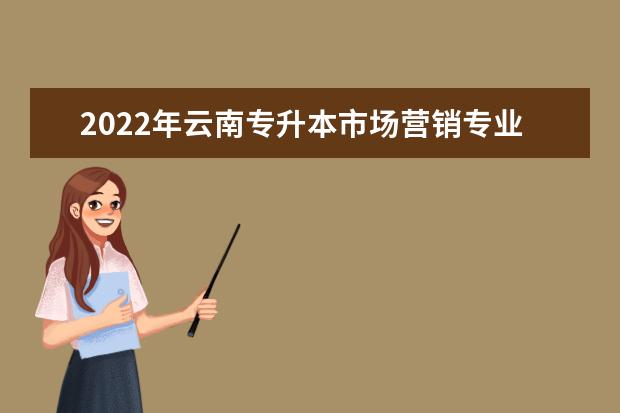 2022年云南专升本市场营销专业招生院校有哪些？