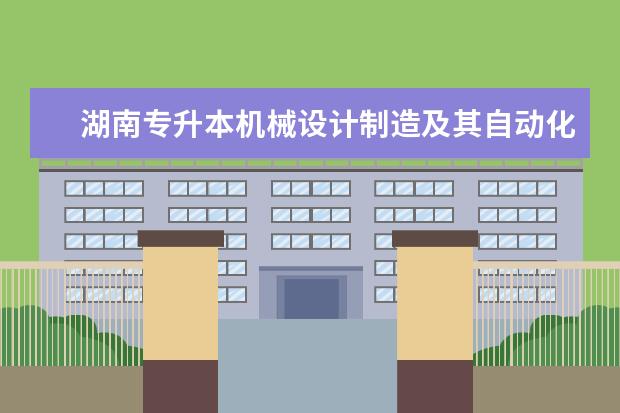 湖南专升本机械设计制造及其自动化招生院校有哪些？（2021）