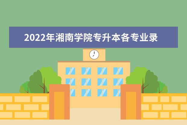 2022年湘南学院专升本各专业录取率是多少?