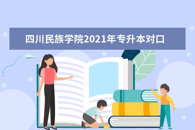 四川民族学院2021年专升本对口学校是什么？对口专业有哪些？