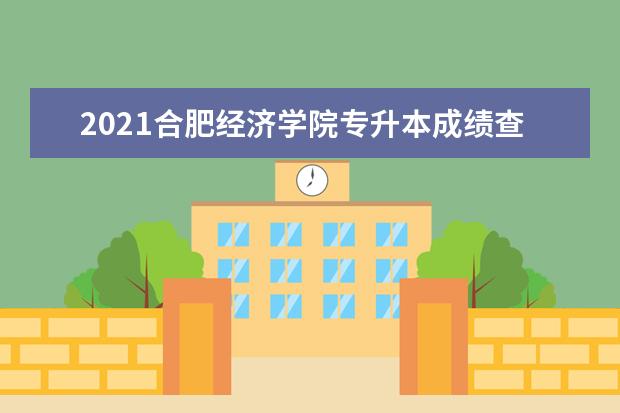 2021合肥经济学院专升本成绩查询时间及入口