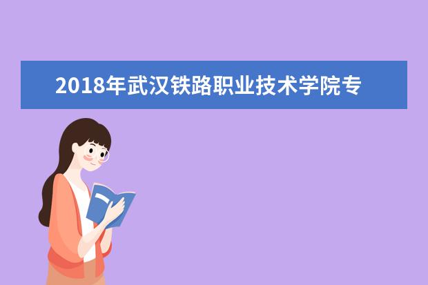 2018年武汉铁路职业技术学院专升本升学率公布!