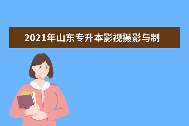 2021年山东专升本影视摄影与制作有哪些学校招生？招生院校汇总！