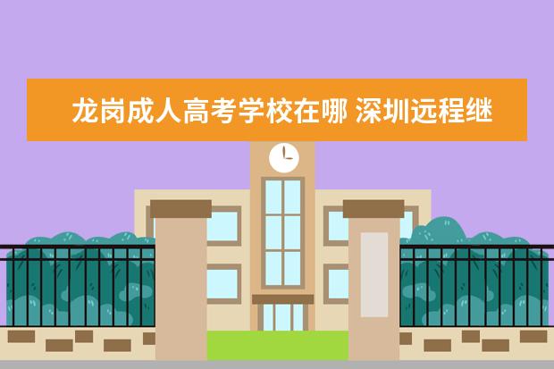龙岗成人高考学校在哪 深圳远程继续教育网怎么样?