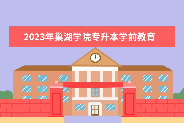 2023年巢湖学院专升本学前教育专业考试大纲公布！
