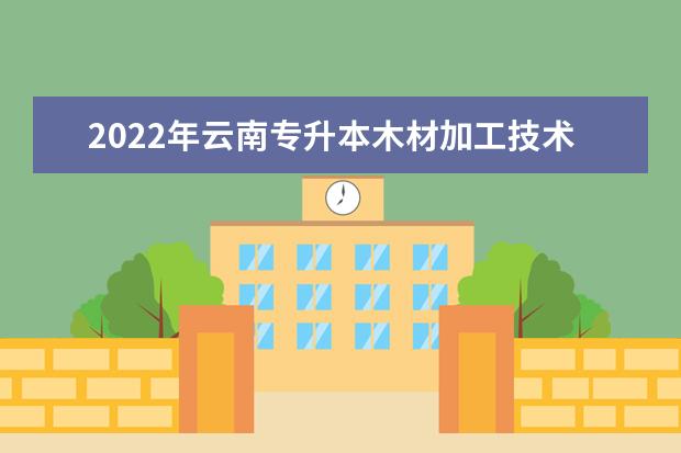 2022年云南专升本木材加工技术报考学校都有哪些?