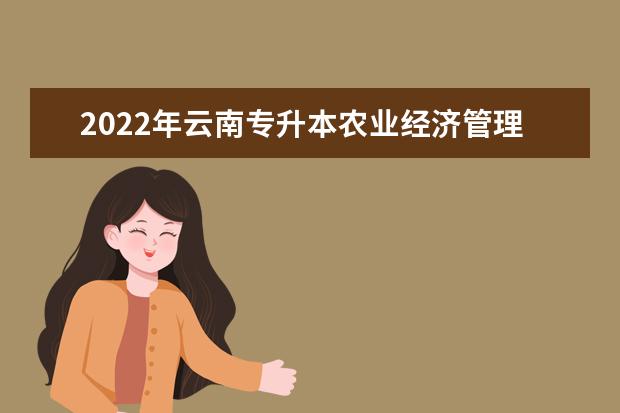 2022年云南专升本农业经济管理可以报考哪些学校及专业?