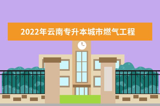 2022年云南专升本城市燃气工程技术可以报考哪些学校及专业？