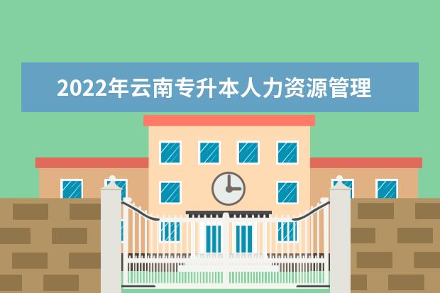 2022年云南专升本人力资源管理可以报考学校及专业有哪些？