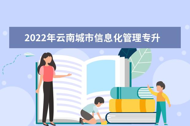 2022年云南城市信息化管理专升本可以报考的本科院校与专业有哪些？
