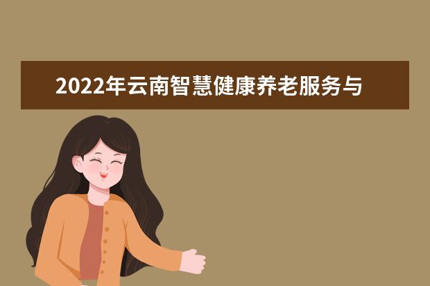 2022年云南智慧健康养老服务与管理专升本可以报考的本科院校与专业有哪些?