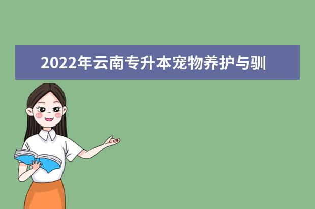 2022年云南专升本宠物养护与驯导可以报考哪些学校及专业?