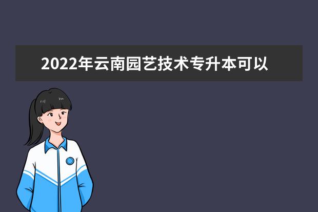 2022年云南园艺技术专升本可以报考的本科专业与学校有哪些?
