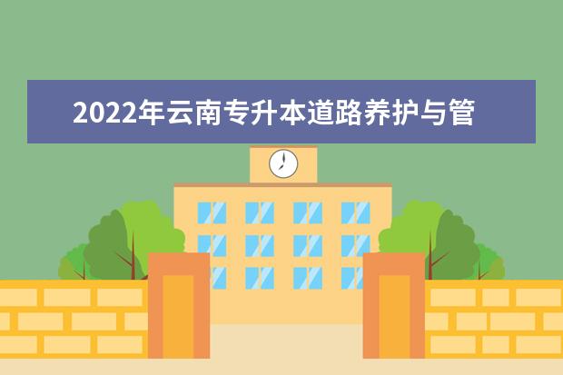 2022年云南专升本道路养护与管理可以报考哪些学校及专业?