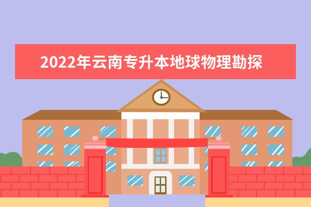 2022年云南专升本地球物理勘探技术可以报考哪些学校?