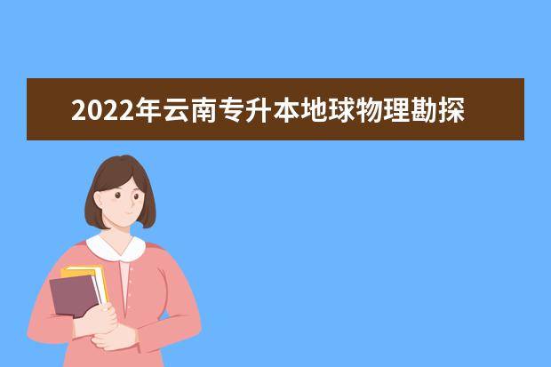 2022年云南专升本地球物理勘探技术可以报考哪些学校及专业？