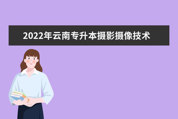 2022年云南专升本摄影摄像技术可以报考学校和专业是哪些？
