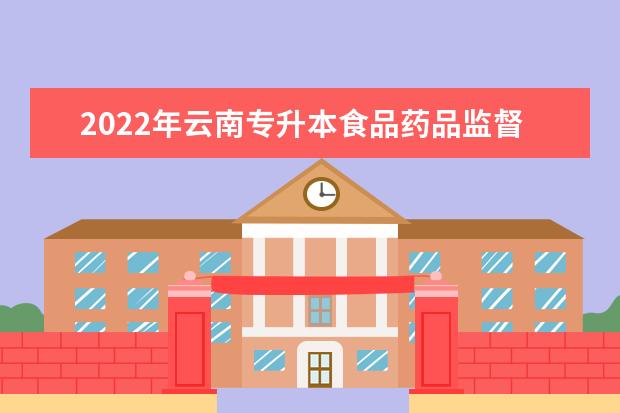 2022年云南专升本食品药品监督管理可以报考哪些学校及专业？