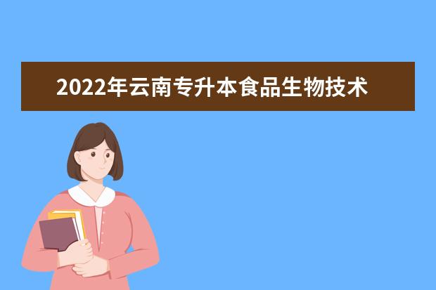2022年云南专升本食品生物技术可以报考学校及专业有哪些？