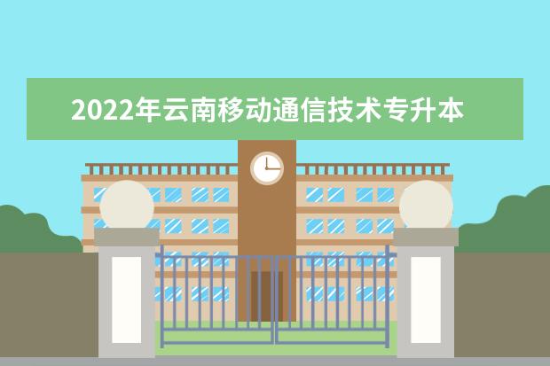 2022年云南移动通信技术专升本可以报考的本科学校有哪些？