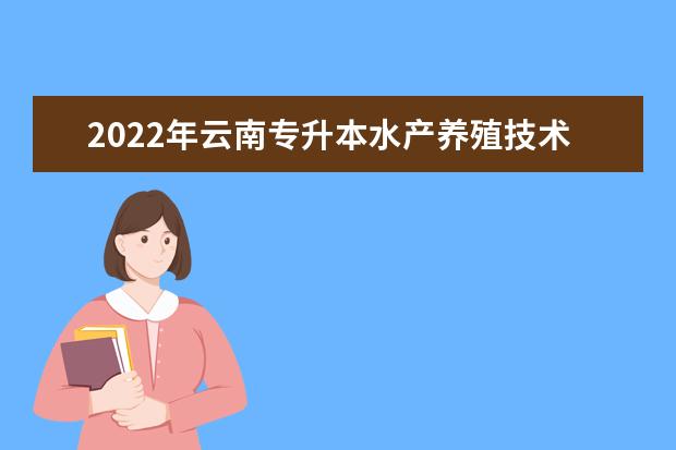 2022年云南专升本水产养殖技术可以报考学校及专业有哪些？