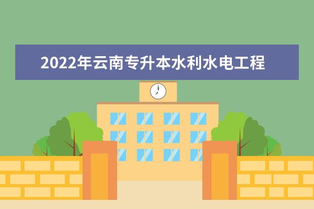 2022年云南专升本水利水电工程技术专业可以报考哪些学校？