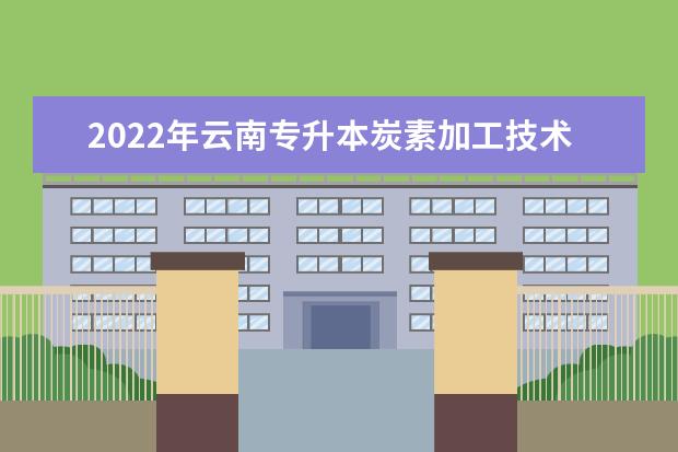 2022年云南专升本炭素加工技术可以报考学校及专业有哪些？