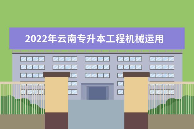 2022年云南专升本工程机械运用技术可以报考哪些学校及专业?