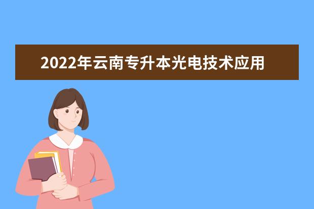 2022年云南专升本光电技术应用可以报考哪些学校及专业?