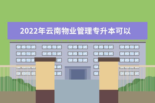 2022年云南物业管理专升本可以报考的本科学校有哪些？