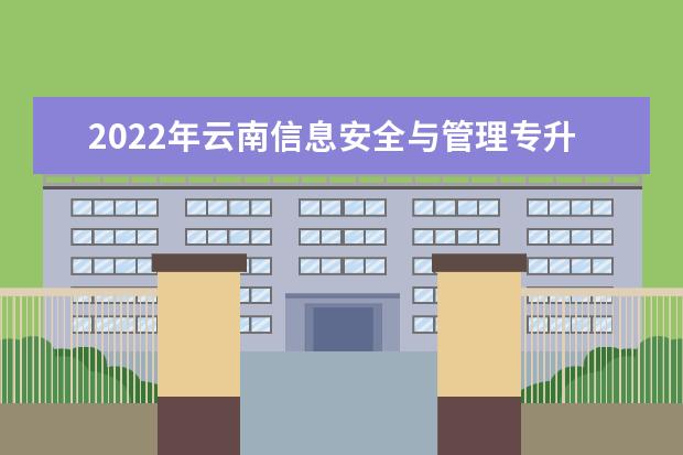2022年云南信息安全与管理专升本可以报考的本科专业与学校有哪些?