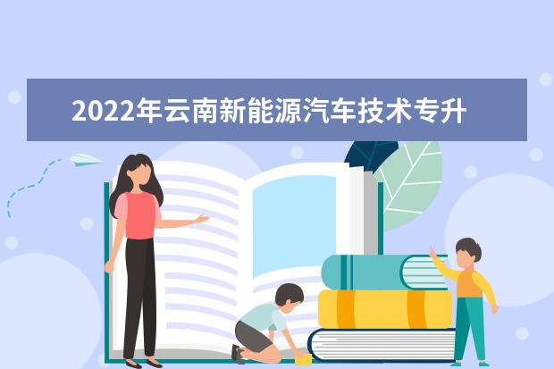 2022年云南新能源汽车技术专升本可以报考的本科专业与学校有哪些？