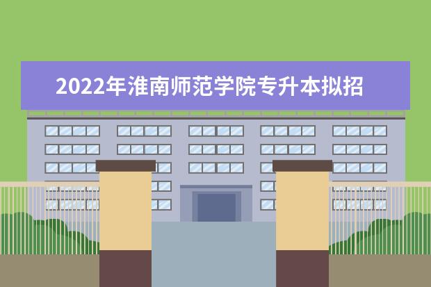2022年淮南师范学院专升本拟招生专业汇总表一览！共10个！