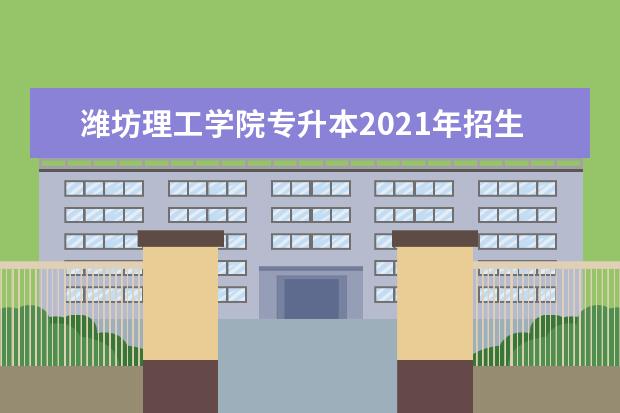 潍坊理工学院专升本2021年招生计划是什么？总计2220人！
