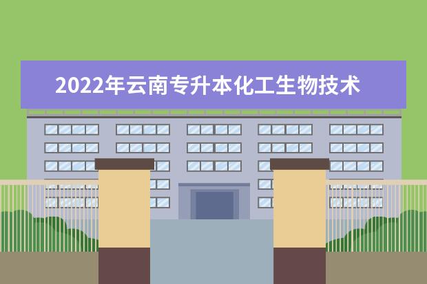 2022年云南专升本化工生物技术可以报考哪些本科学校及专业?